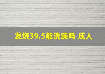 发烧39.5能洗澡吗 成人